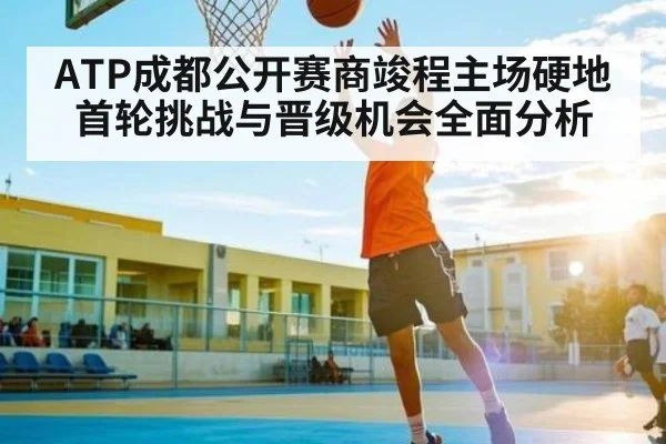 ATP成都公开赛商竣程主场硬地首轮挑战与晋级机会全面分析 - hth