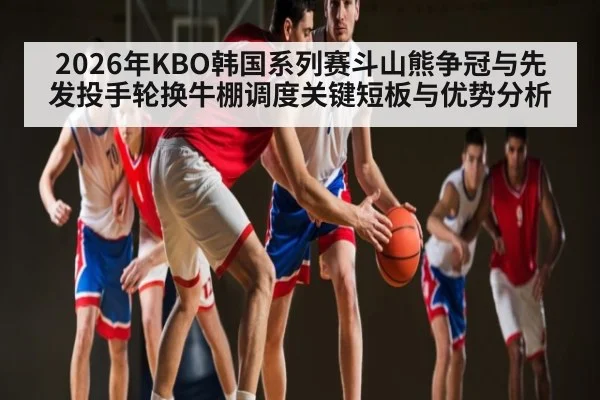 2026年KBO韩国系列赛斗山熊争冠与先发投手轮换牛棚调度关键短板与优势分析 - hth