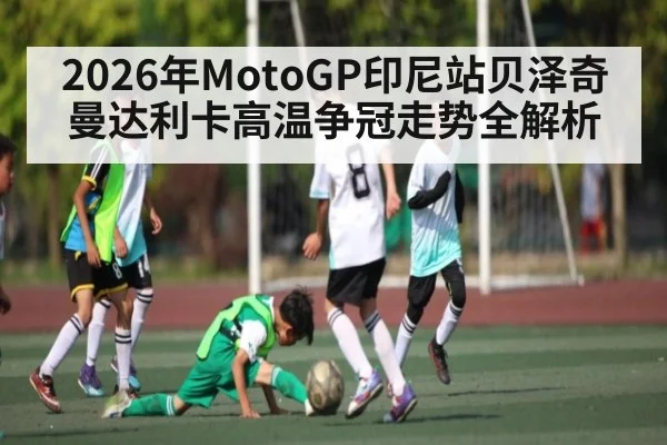 2026年MotoGP印尼站贝泽奇曼达利卡高温争冠走势全解析 - hth