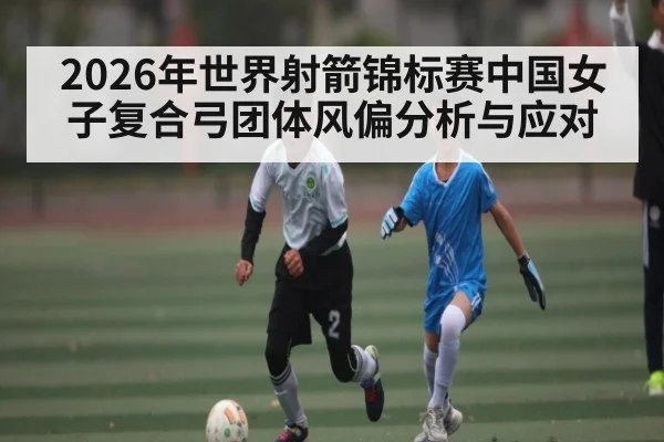 2026年世界射箭锦标赛中国女子复合弓团体风偏分析与应对 - hth