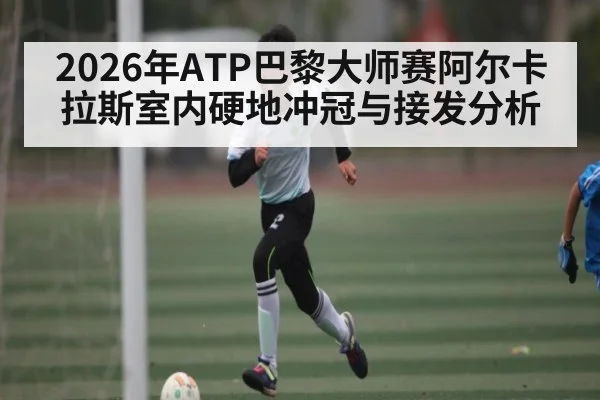 2026年ATP巴黎大师赛阿尔卡拉斯室内硬地冲冠与接发分析 | hth